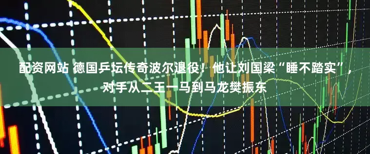 配资网站 德国乒坛传奇波尔退役！他让刘国梁“睡不踏实”，对手从二王一马到马龙樊振东