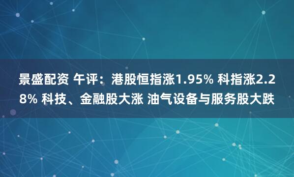 景盛配资 午评：港股恒指涨1.95% 科指涨2.28% 科技、金融股大涨 油气设备与服务股大跌