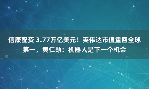 信康配资 3.77万亿美元！英伟达市值重回全球第一，黄仁勋：机器人是下一个机会