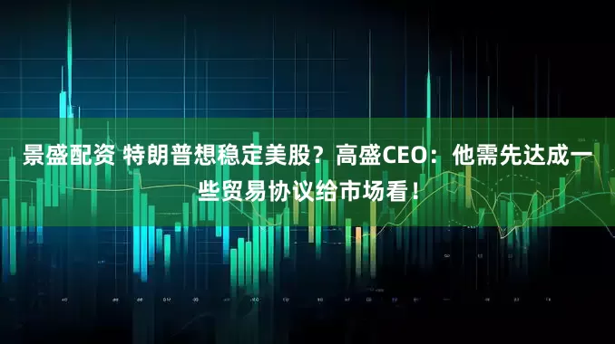 景盛配资 特朗普想稳定美股？高盛CEO：他需先达成一些贸易协议给市场看！