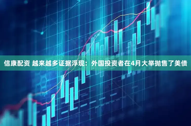 信康配资 越来越多证据浮现：外国投资者在4月大举抛售了美债