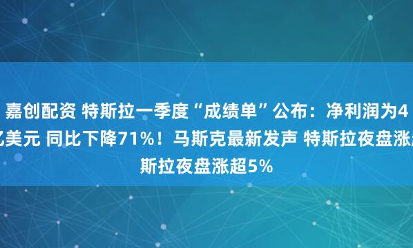 嘉创配资 特斯拉一季度“成绩单”公布：净利润为4.09亿美元 同比下降71%！马斯克最新发声 特斯拉夜盘涨超5%