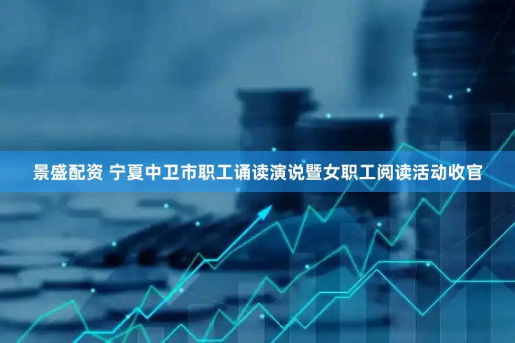 景盛配资 宁夏中卫市职工诵读演说暨女职工阅读活动收官