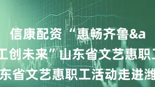 信康配资 “惠畅齐鲁&#32;工创未来”山东省文艺惠职工活动走进潍坊