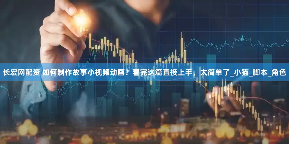 长宏网配资 如何制作故事小视频动画？看完这篇直接上手，太简单了_小猫_脚本_角色