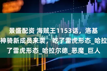 景盛配资 海贼王1153话，洛基妈妈惊艳登场！神骑新成员来袭，吃了雷虎形态_哈拉尔德_恶魔_巨人