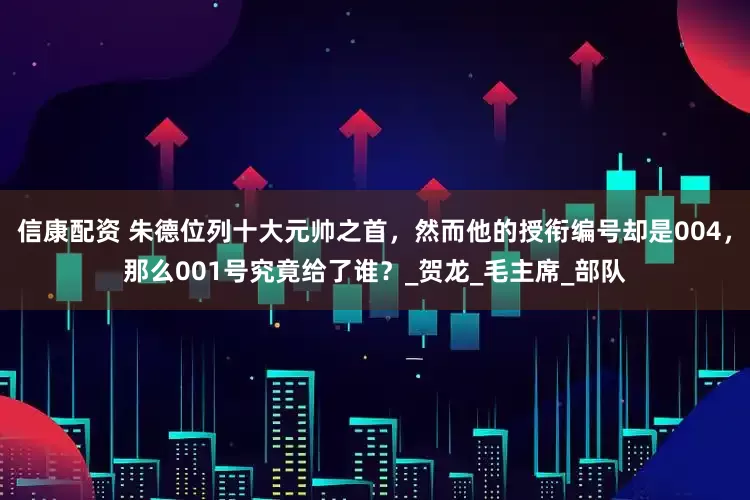 信康配资 朱德位列十大元帅之首，然而他的授衔编号却是004，那么001号究竟给了谁？_贺龙_毛主席_部队