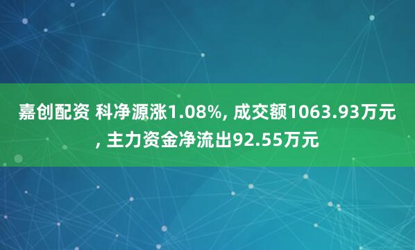 嘉创配资 科净源涨1.08%, 成交额1063.93万元, 主力资金净流出92.55万元