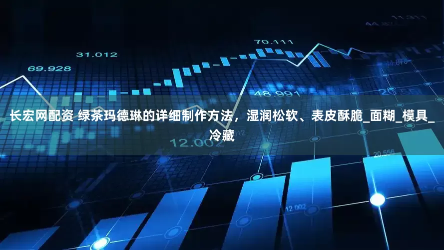 长宏网配资 绿茶玛德琳的详细制作方法，湿润松软、表皮酥脆_面糊_模具_冷藏