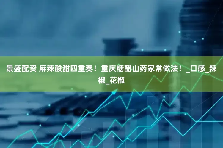 景盛配资 麻辣酸甜四重奏！重庆糖醋山药家常做法！_口感_辣椒_花椒