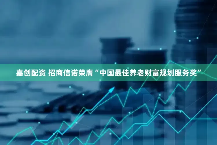 嘉创配资 招商信诺荣膺“中国最佳养老财富规划服务奖”