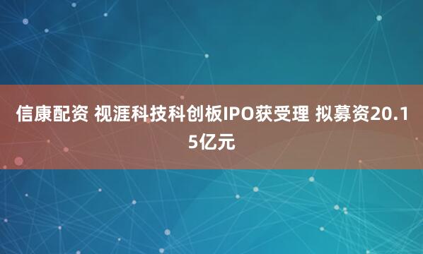 信康配资 视涯科技科创板IPO获受理 拟募资20.15亿元