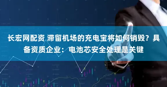 长宏网配资 滞留机场的充电宝将如何销毁？具备资质企业：电池芯安全处理是关键