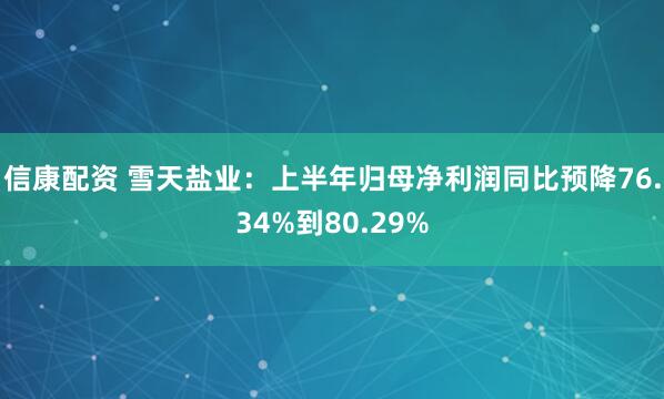 信康配资 雪天盐业：上半年归母净利润同比预降76.34%到80.29%