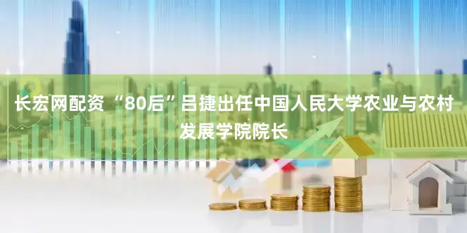 长宏网配资 “80后”吕捷出任中国人民大学农业与农村发展学院院长