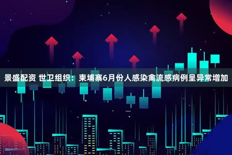 景盛配资 世卫组织：柬埔寨6月份人感染禽流感病例呈异常增加
