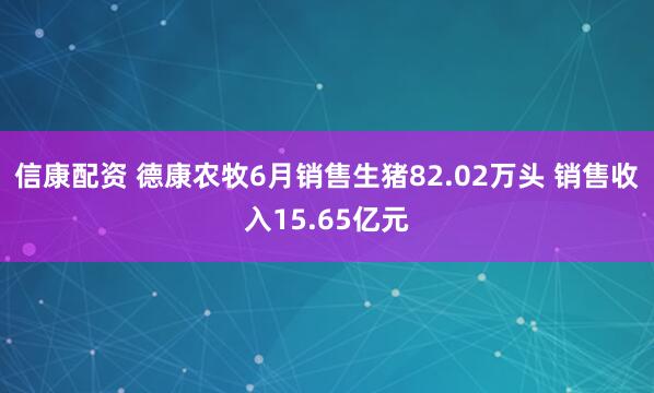 信康配资 德康农牧6月销售生猪82.02万头 销售收入15.65亿元