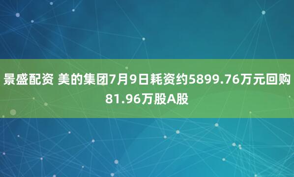景盛配资 美的集团7月9日耗资约5899.76万元回购81.96万股A股