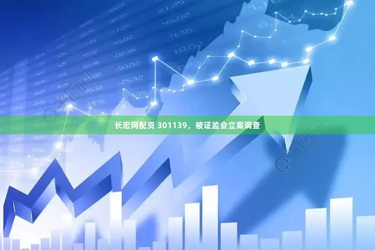 长宏网配资 301139，被证监会立案调查