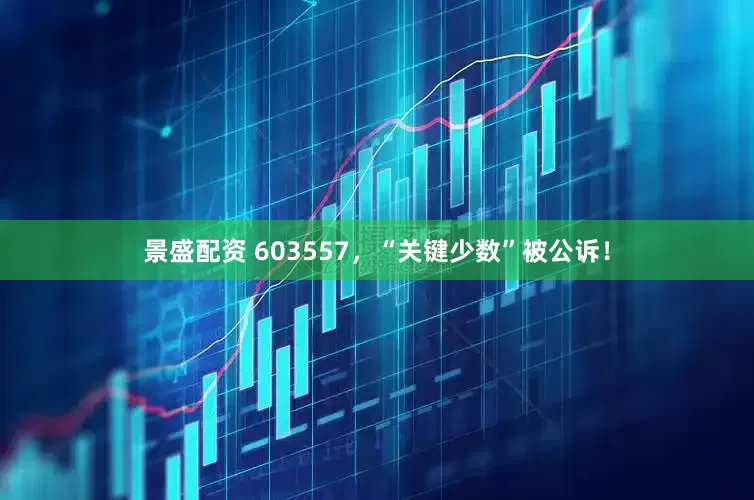 景盛配资 603557，“关键少数”被公诉！