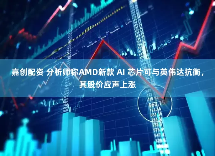 嘉创配资 分析师称AMD新款 AI 芯片可与英伟达抗衡，其股价应声上涨