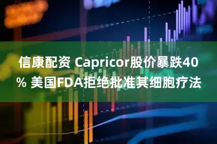 信康配资 Capricor股价暴跌40% 美国FDA拒绝批准其细胞疗法