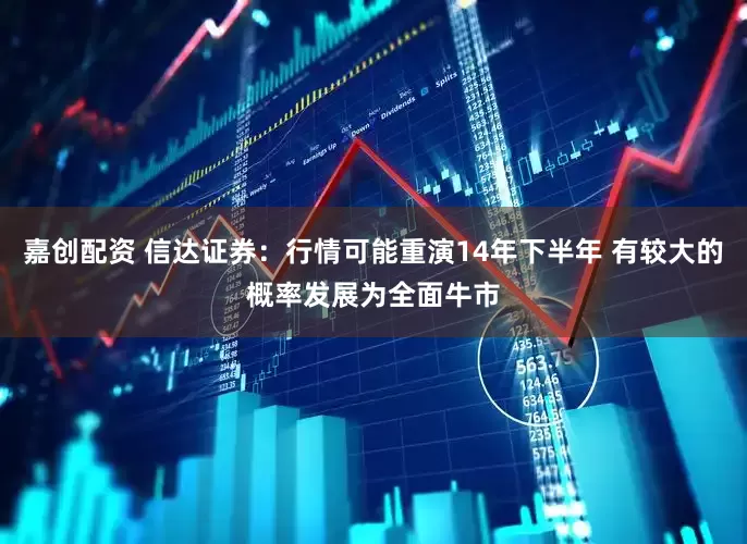 嘉创配资 信达证券：行情可能重演14年下半年 有较大的概率发展为全面牛市
