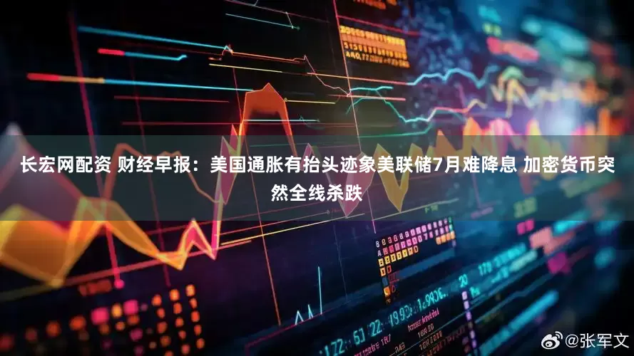 长宏网配资 财经早报：美国通胀有抬头迹象美联储7月难降息 加密货币突然全线杀跌