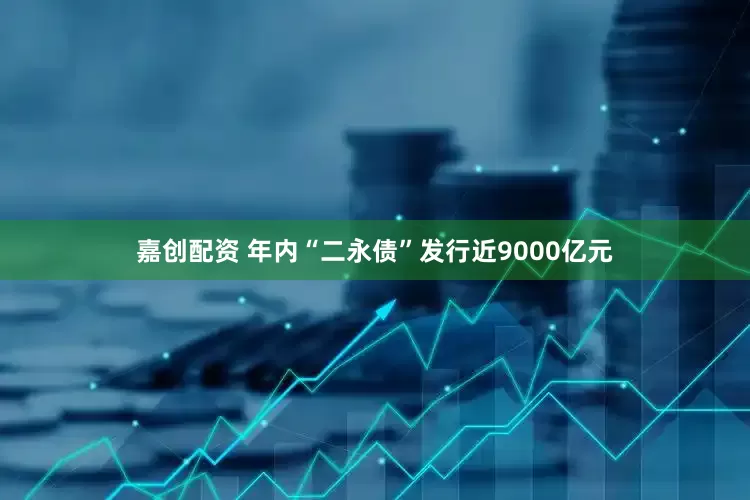 嘉创配资 年内“二永债”发行近9000亿元