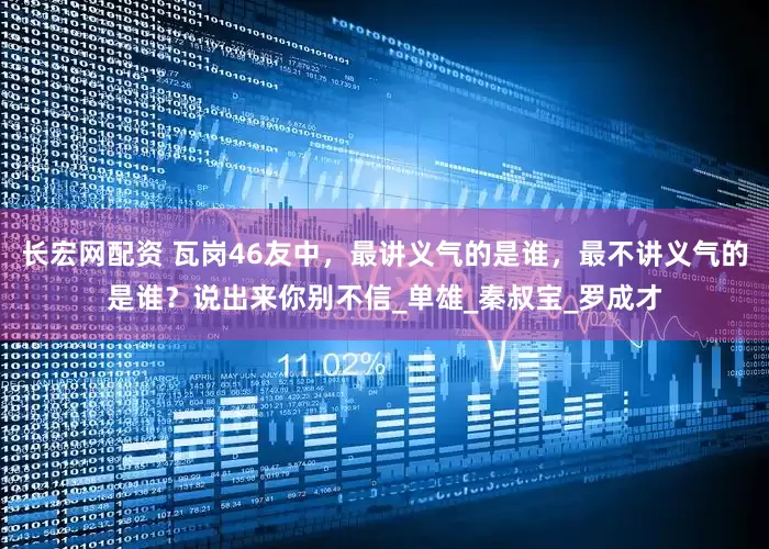 长宏网配资 瓦岗46友中，最讲义气的是谁，最不讲义气的是谁？说出来你别不信_单雄_秦叔宝_罗成才