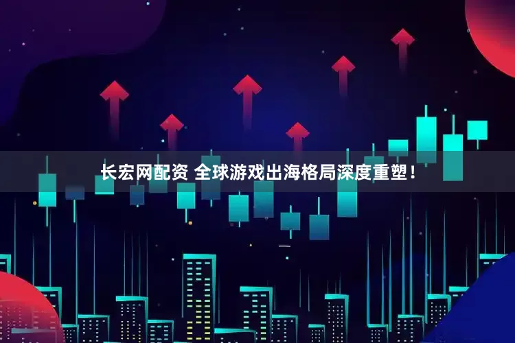 长宏网配资 全球游戏出海格局深度重塑！