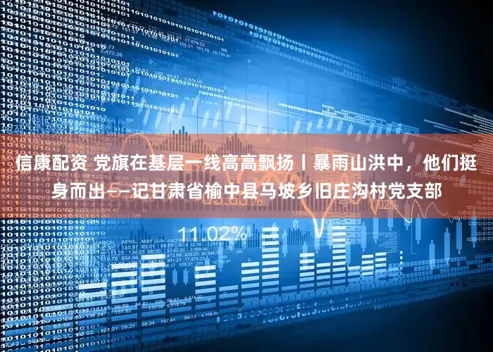 信康配资 党旗在基层一线高高飘扬丨暴雨山洪中，他们挺身而出——记甘肃省榆中县马坡乡旧庄沟村党支部