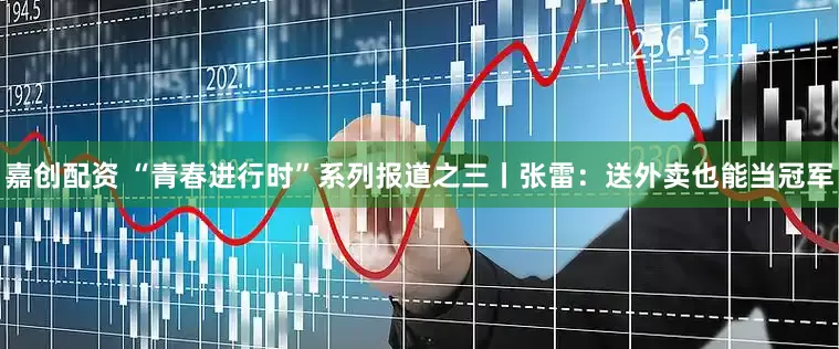 嘉创配资 “青春进行时”系列报道之三丨张雷：送外卖也能当冠军