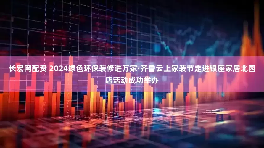 长宏网配资 2024绿色环保装修进万家·齐鲁云上家装节走进银座家居北园店活动成功举办