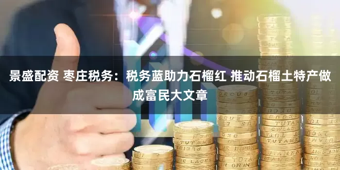 景盛配资 枣庄税务：税务蓝助力石榴红 推动石榴土特产做成富民大文章