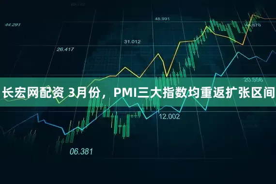 长宏网配资 3月份，PMI三大指数均重返扩张区间