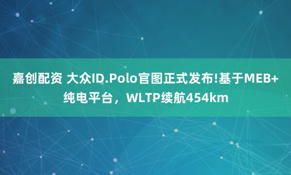 嘉创配资 大众ID.Polo官图正式发布!基于MEB+纯电平台，WLTP续航454km